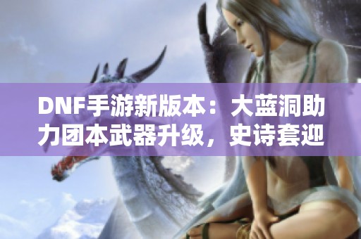 DNF手游新版本：大蓝洞助力团本武器升级，史诗套迎重大改动