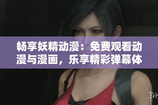 畅享妖精动漫：免费观看动漫与漫画，乐享精彩弹幕体验