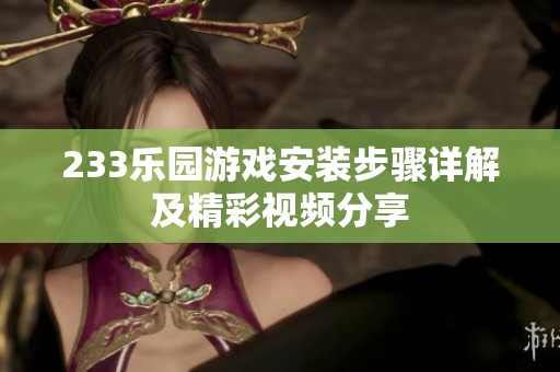 233乐园游戏安装步骤详解及精彩视频分享