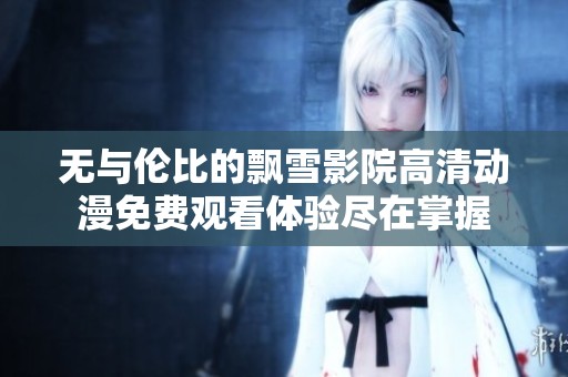 无与伦比的飘雪影院高清动漫免费观看体验尽在掌握
