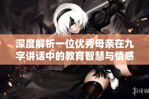 深度解析一位优秀母亲在九字讲话中的教育智慧与情感共鸣