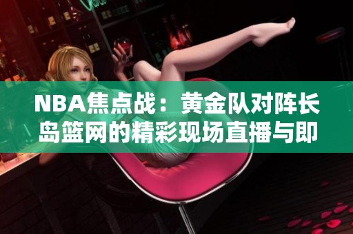 NBA焦点战：黄金队对阵长岛篮网的精彩现场直播与即时比分更新