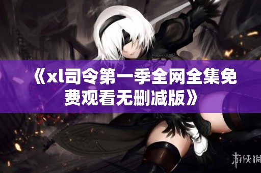 《xl司令第一季全网全集免费观看无删减版》