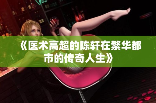 《医术高超的陈轩在繁华都市的传奇人生》