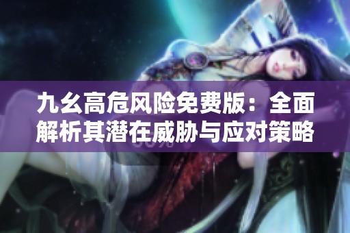 九幺高危风险免费版：全面解析其潜在威胁与应对策略