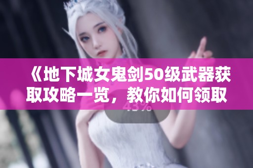 《地下城女鬼剑50级武器获取攻略一览，教你如何领取》