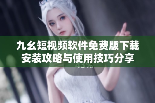 九幺短视频软件免费版下载安装攻略与使用技巧分享
