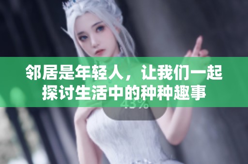 邻居是年轻人，让我们一起探讨生活中的种种趣事