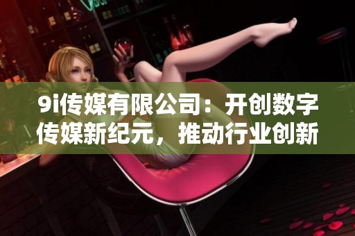 9i传媒有限公司：开创数字传媒新纪元，推动行业创新发展
