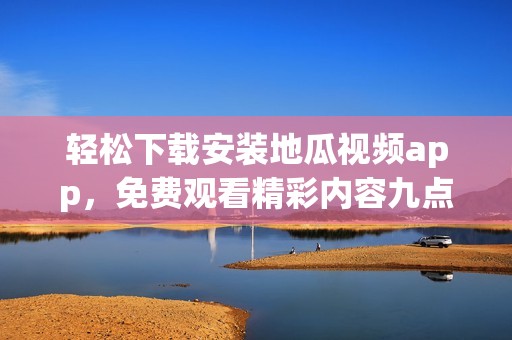 轻松下载安装地瓜视频app，免费观看精彩内容九点幺9·1版