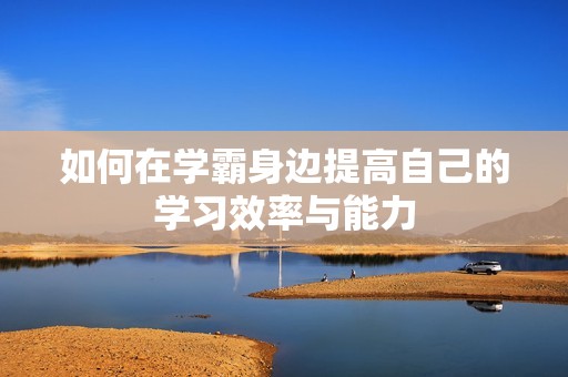 如何在学霸身边提高自己的学习效率与能力