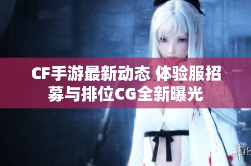 CF手游最新动态 体验服招募与排位CG全新曝光