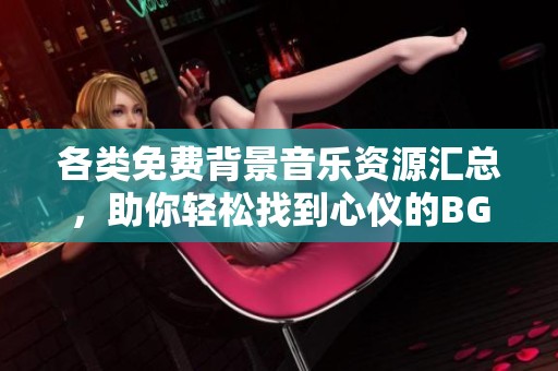 各类免费背景音乐资源汇总，助你轻松找到心仪的BGM