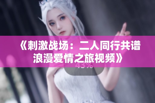《刺激战场：二人同行共谱浪漫爱情之旅视频》