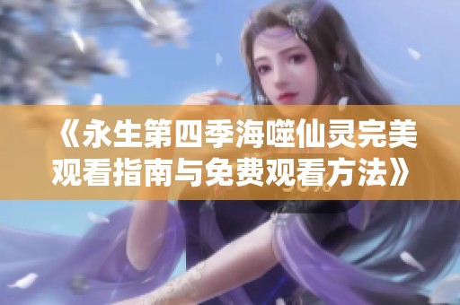 《永生第四季海噬仙灵完美观看指南与免费观看方法》