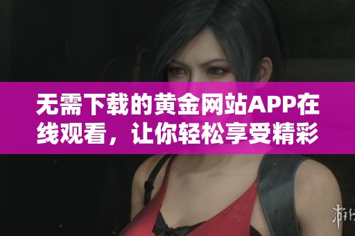 无需下载的黄金网站APP在线观看，让你轻松享受精彩内容