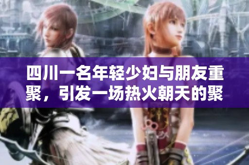 四川一名年轻少妇与朋友重聚，引发一场热火朝天的聚会故事