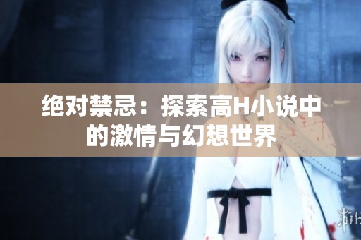 绝对禁忌：探索高H小说中的激情与幻想世界