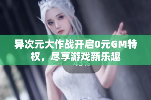 异次元大作战开启0元GM特权，尽享游戏新乐趣