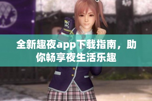 全新趣夜app下载指南，助你畅享夜生活乐趣