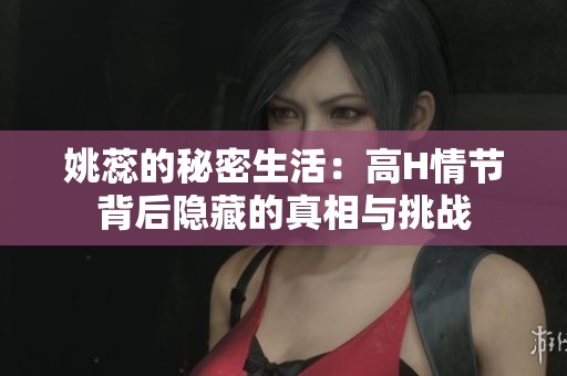 姚蕊的秘密生活：高H情节背后隐藏的真相与挑战