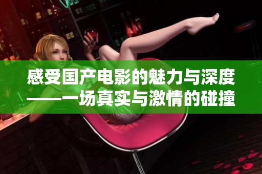感受国产电影的魅力与深度——一场真实与激情的碰撞之旅