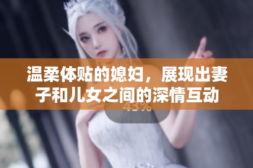 温柔体贴的媳妇，展现出妻子和儿女之间的深情互动