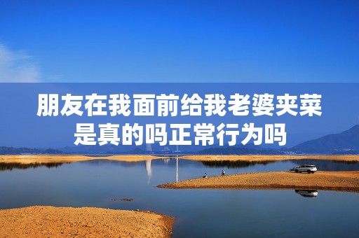 朋友在我面前给我老婆夹菜是真的吗正常行为吗