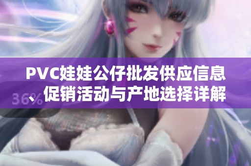 PVC娃娃公仔批发供应信息、促销活动与产地选择详解