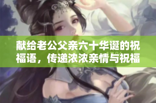 献给老公父亲六十华诞的祝福语，传递浓浓亲情与祝福
