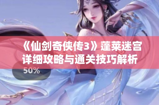 《仙剑奇侠传3》蓬莱迷宫详细攻略与通关技巧解析