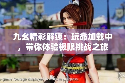 九幺精彩解锁：玩命加载中，带你体验极限挑战之旅