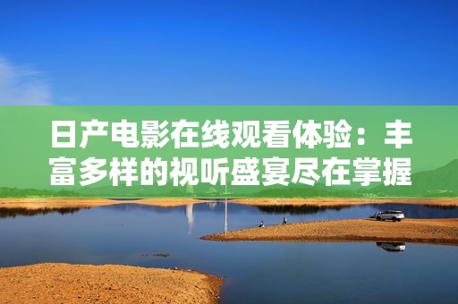 日产电影在线观看体验：丰富多样的视听盛宴尽在掌握中