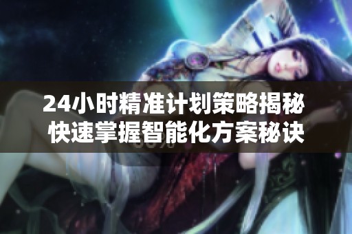 24小时精准计划策略揭秘 快速掌握智能化方案秘诀