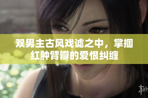 双男主古风戏谑之中，掌掴红肿臂瓣的爱恨纠缠