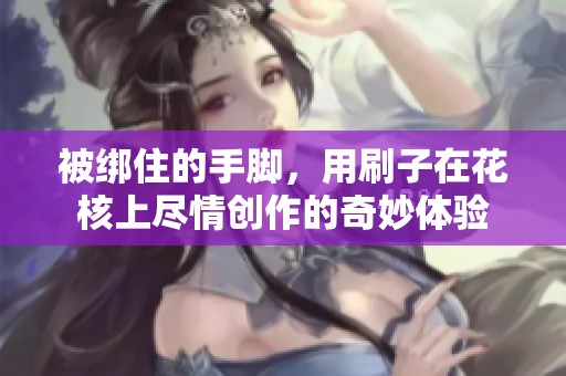 被绑住的手脚，用刷子在花核上尽情创作的奇妙体验