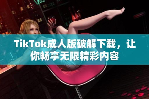 TikTok成人版破解下载，让你畅享无限精彩内容