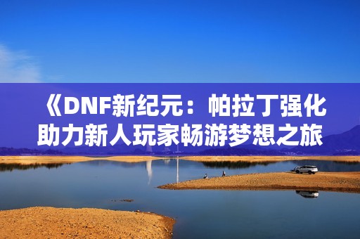 《DNF新纪元：帕拉丁强化助力新人玩家畅游梦想之旅》
