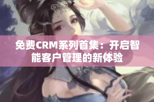 免费CRM系列首集：开启智能客户管理的新体验