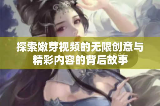 探索嫩芽视频的无限创意与精彩内容的背后故事
