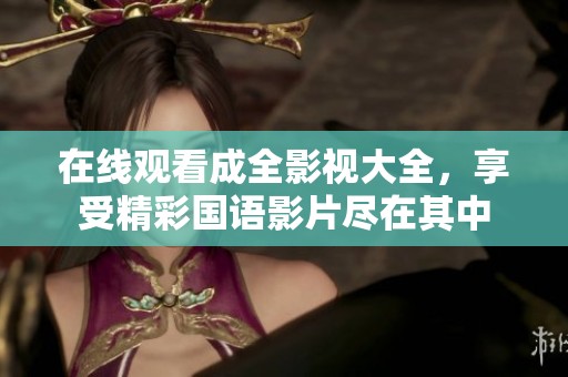 在线观看成全影视大全，享受精彩国语影片尽在其中