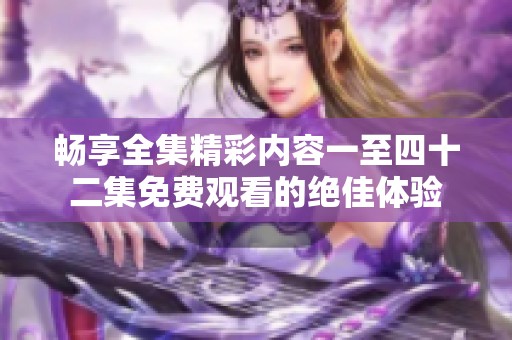 畅享全集精彩内容一至四十二集免费观看的绝佳体验