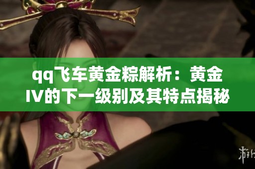 qq飞车黄金粽解析：黄金IV的下一级别及其特点揭秘