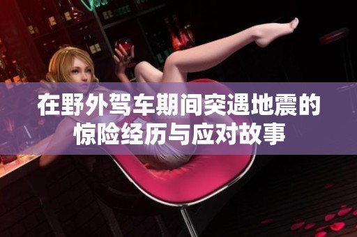 在野外驾车期间突遇地震的惊险经历与应对故事