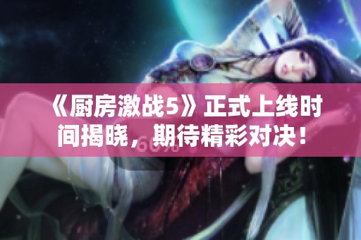 《厨房激战5》正式上线时间揭晓，期待精彩对决！