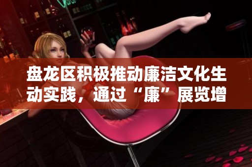 盘龙区积极推动廉洁文化生动实践，通过“廉”展览增强群众参与感与认同感