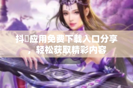 抖抈应用免费下载入口分享，轻松获取精彩内容