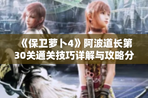 《保卫萝卜4》阿波道长第30关通关技巧详解与攻略分享