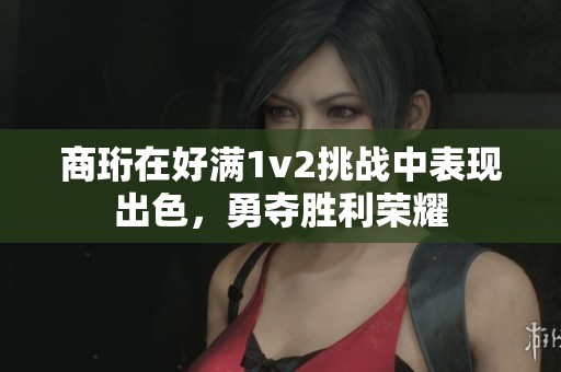 商珩在好满1v2挑战中表现出色，勇夺胜利荣耀