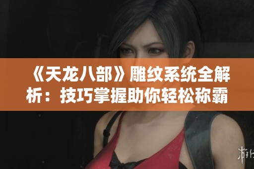 《天龙八部》雕纹系统全解析：技巧掌握助你轻松称霸游戏世界